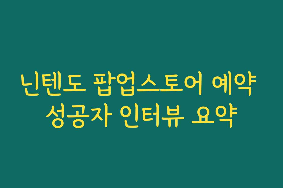 닌텐도 팝업스토어 예약 성공자 인터뷰 요약 닌텐도 팝업스토어 예약 성공자 인터뷰 요약
