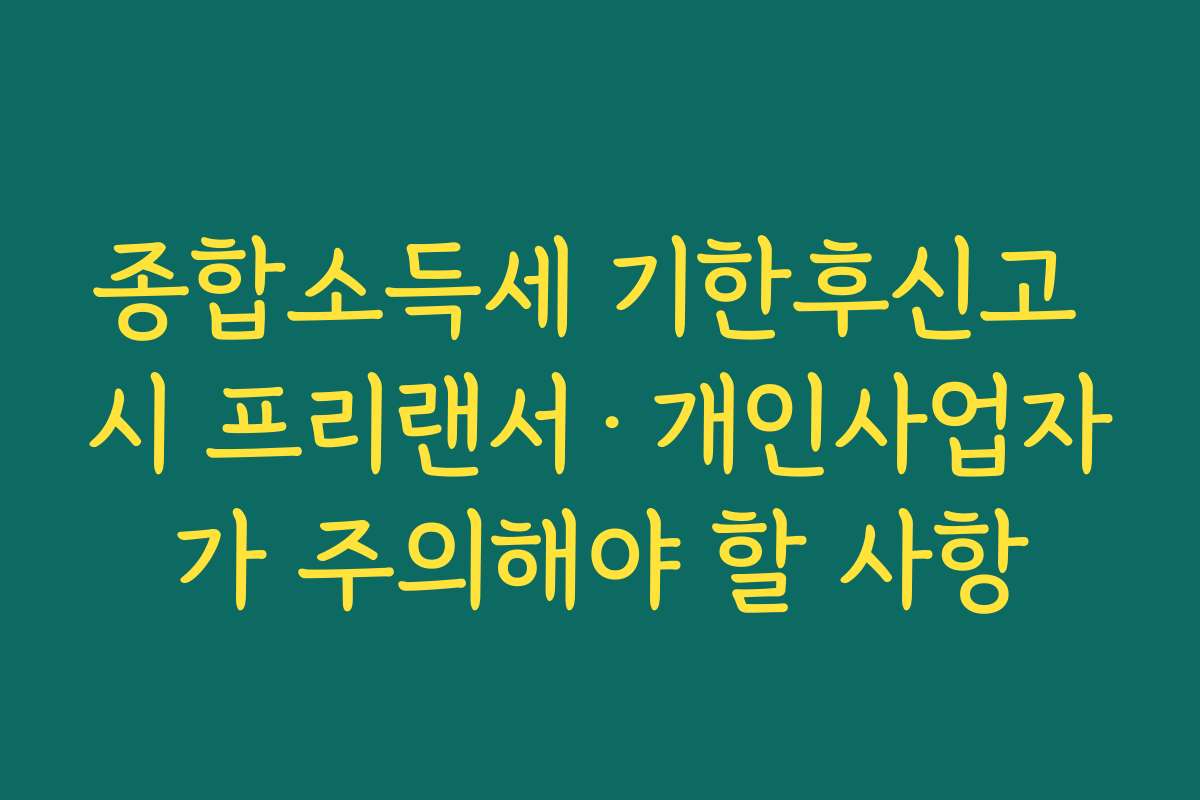 종합소득세 기한후신고 시 프리랜서·개인사업자가 주의해야 할 사항