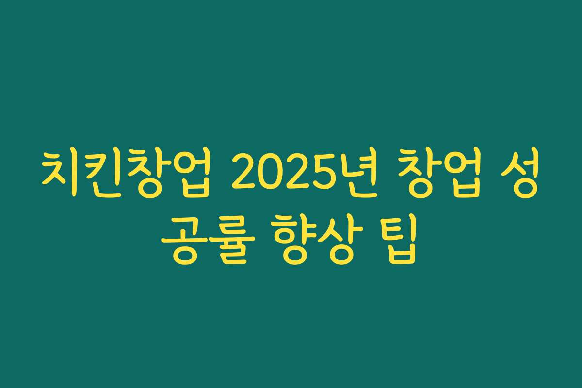 치킨창업 2025년 창업 성공률 향상 팁