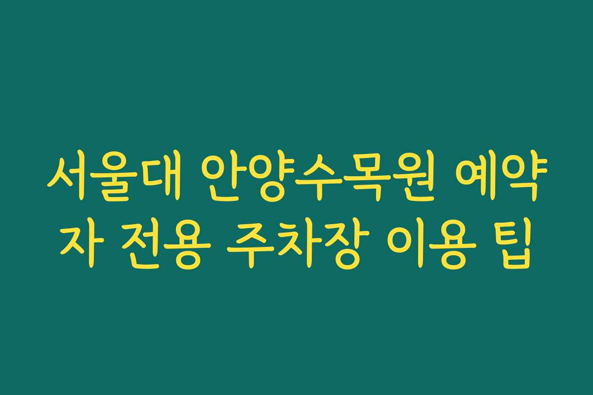 서울대 안양수목원 예약자 전용 주차장 이용 팁