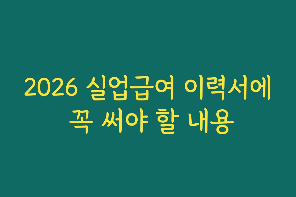 2026 실업급여 이력서에 꼭 써야 할 내용