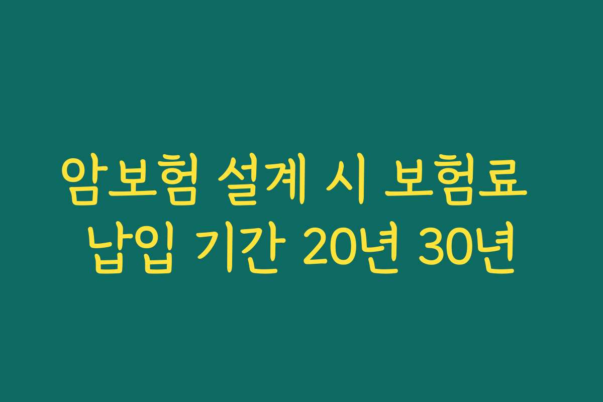 암보험 설계 시 보험료 납입 기간 20년 30년
