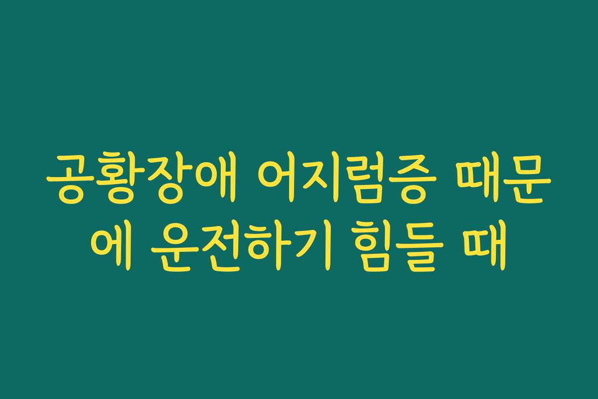 공황장애 어지럼증 때문에 운전하기 힘들 때