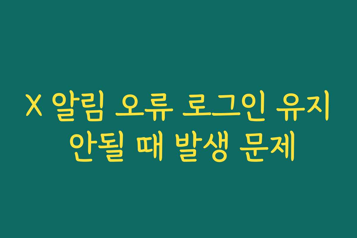 X 알림 오류 로그인 유지 안될 때 발생 문제