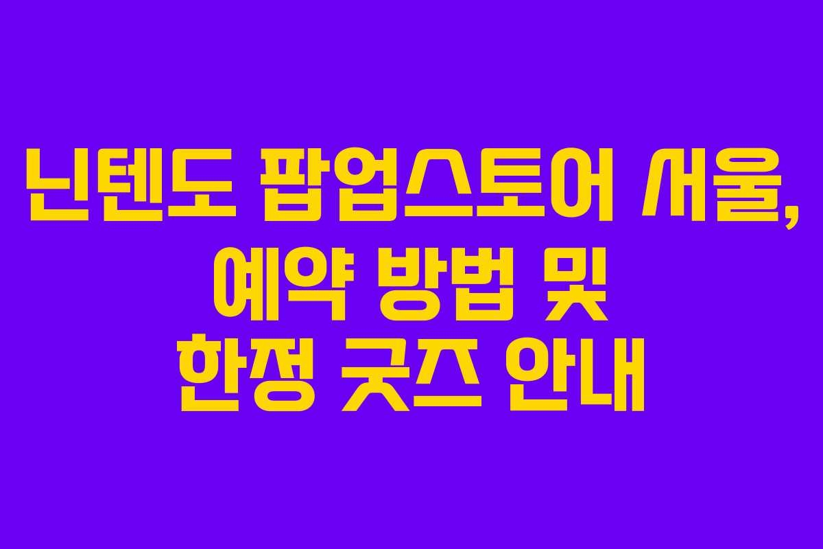 닌텐도 팝업스토어 서울, 예약 방법 및 한정 굿즈 안내 닌텐도 팝업스토어 서울, 예약 방법 및 한정 굿즈 안내