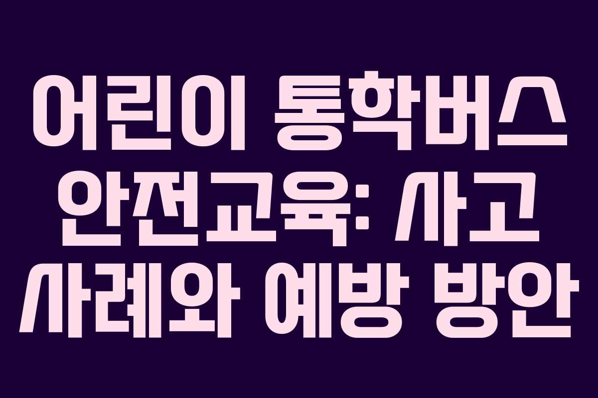 어린이 통학버스 안전교육: 사고 사례와 예방 방안 어린이 통학버스 안전교육: 사고 사례와 예방 방안
