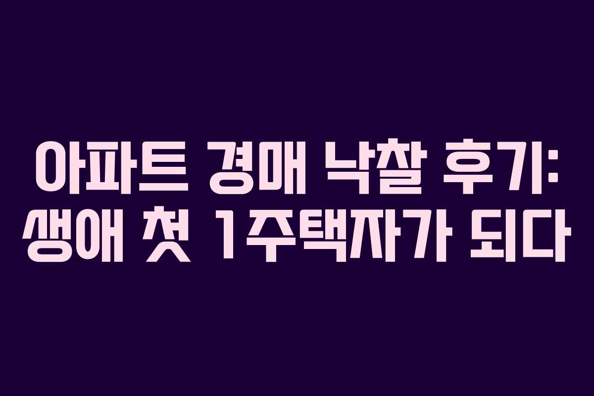 아파트 경매 낙찰 후기: 생애 첫 1주택자가 되다