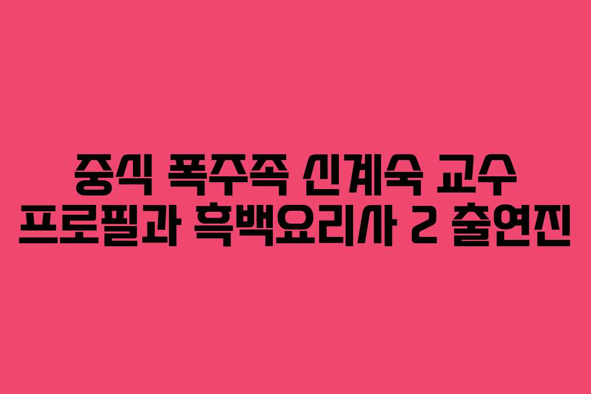 중식 폭주족 신계숙 교수 프로필과 흑백요리사 2 출연진