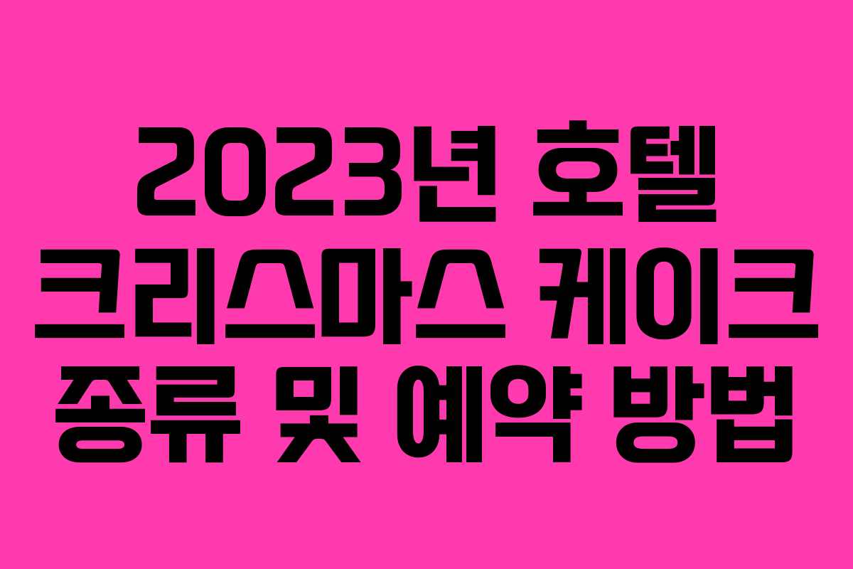 2023년 호텔 크리스마스 케이크 종류 및 예약 방법