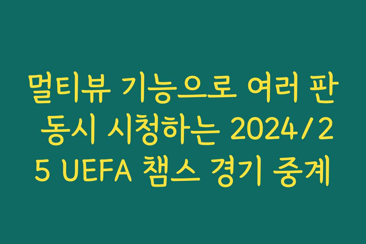 멀티뷰 기능으로 여러 판 동시 시청하는 2024/25 UEFA 챔스 경기 중계