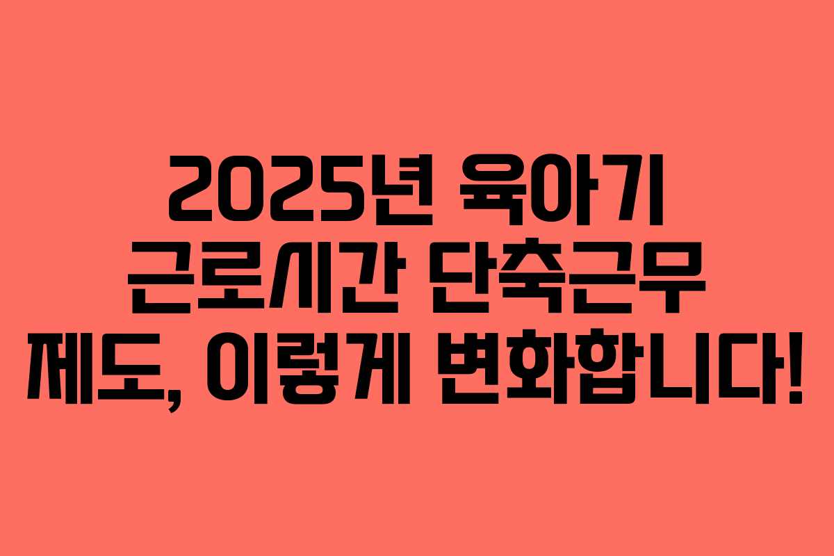 2025년 육아기 근로시간 단축근무 제도, 이렇게 변화합니다!