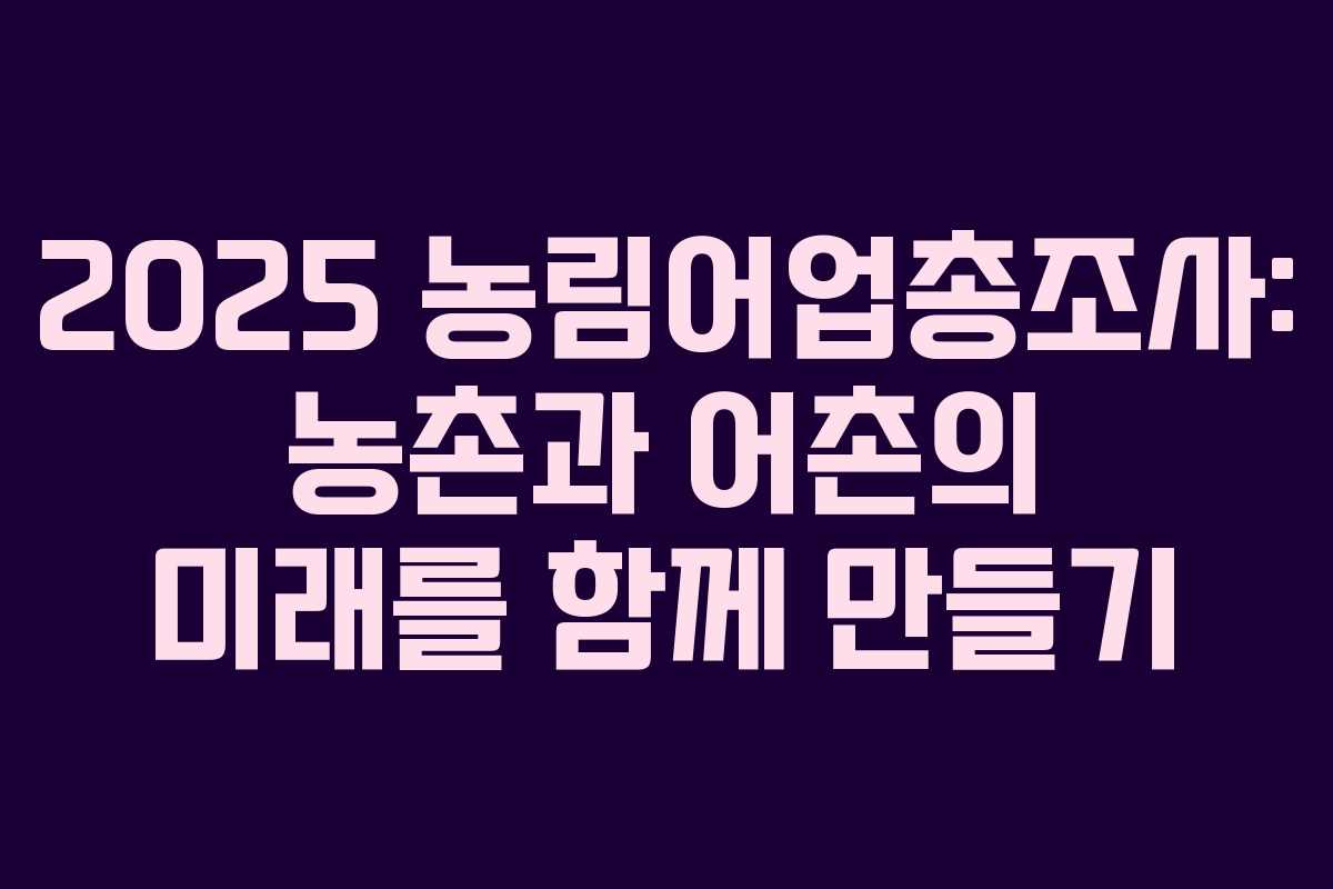 2025 농림어업총조사: 농촌과 어촌의 미래를 함께 만들기