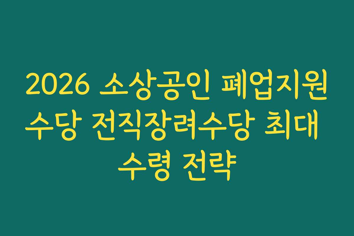 2026 소상공인 폐업지원수당 전직장려수당 최대 수령 전략