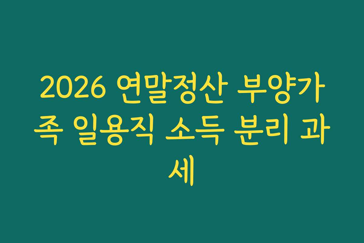 2026 연말정산 부양가족 일용직 소득 분리 과세
