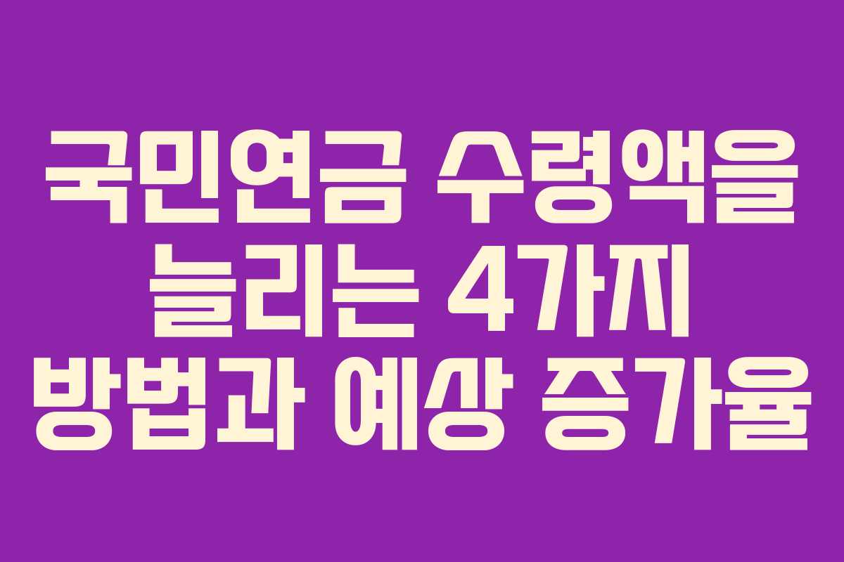 국민연금 수령액을 늘리는 4가지 방법과 예상 증가율
