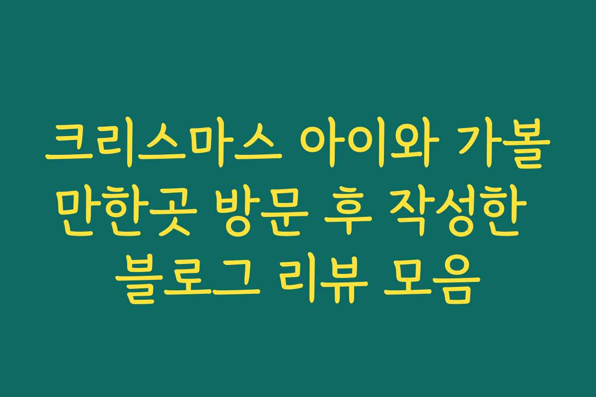 크리스마스 아이와 가볼만한곳 방문 후 작성한 블로그 리뷰 모음