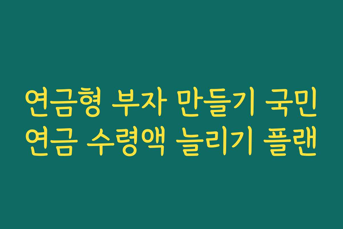 연금형 부자 만들기 국민연금 수령액 늘리기 플랜