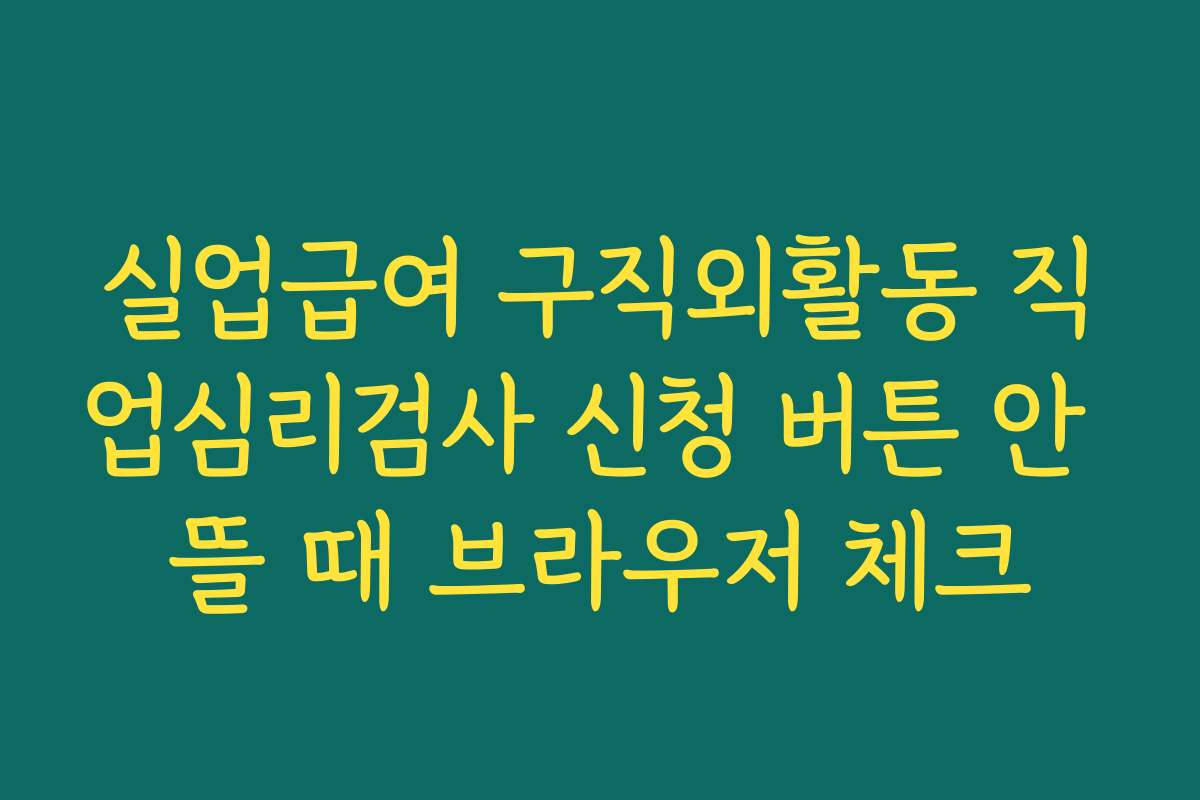 실업급여 구직외활동 직업심리검사 신청 버튼 안 뜰 때 브라우저 체크