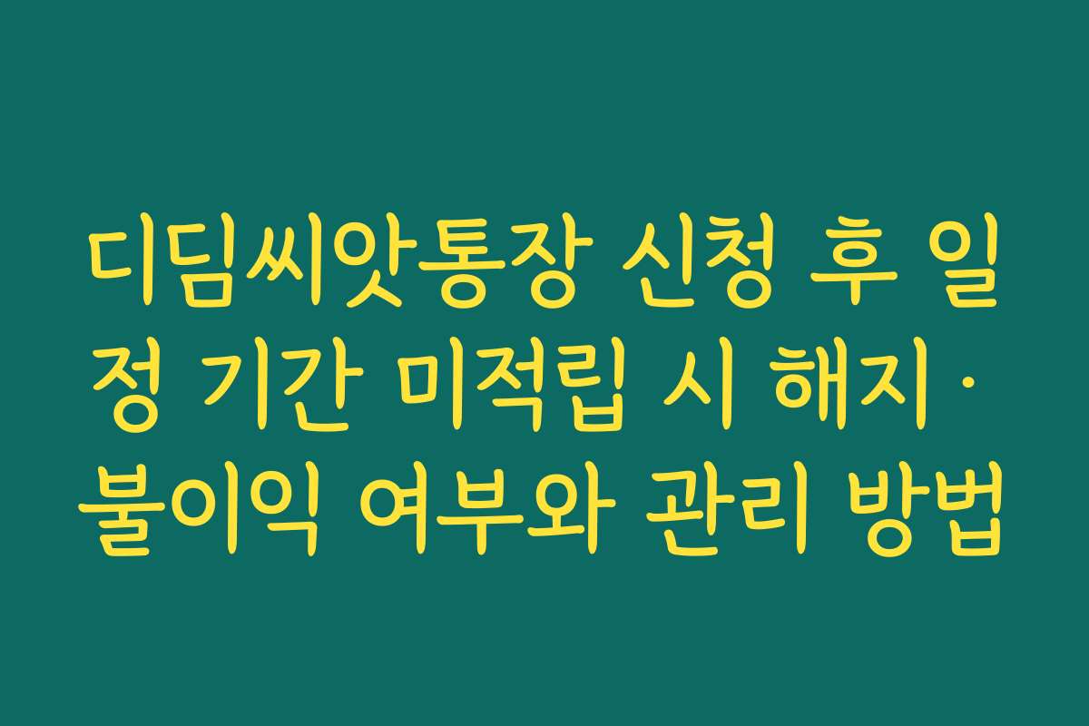 디딤씨앗통장 신청 후 일정 기간 미적립 시 해지·불이익 여부와 관리 방법