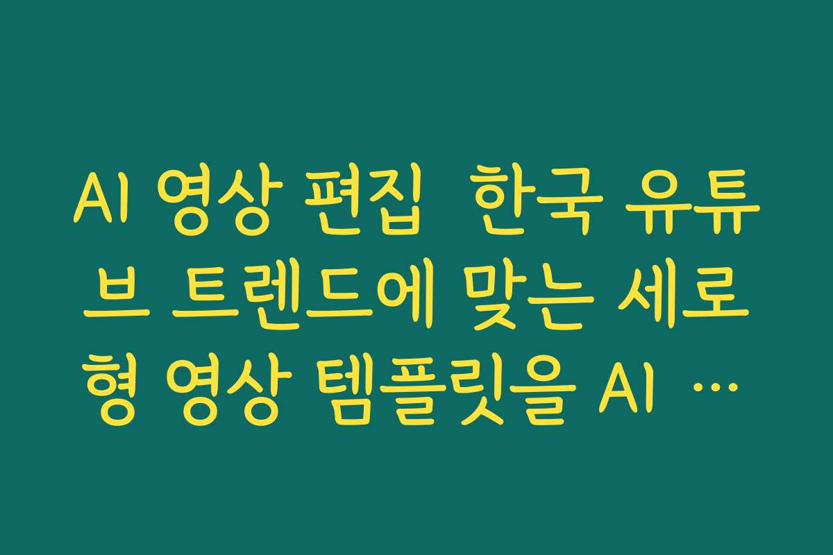 AI 영상 편집  한국 유튜브 트렌드에 맞는 세로형 영상 템플릿을 AI 도구로 세팅하기