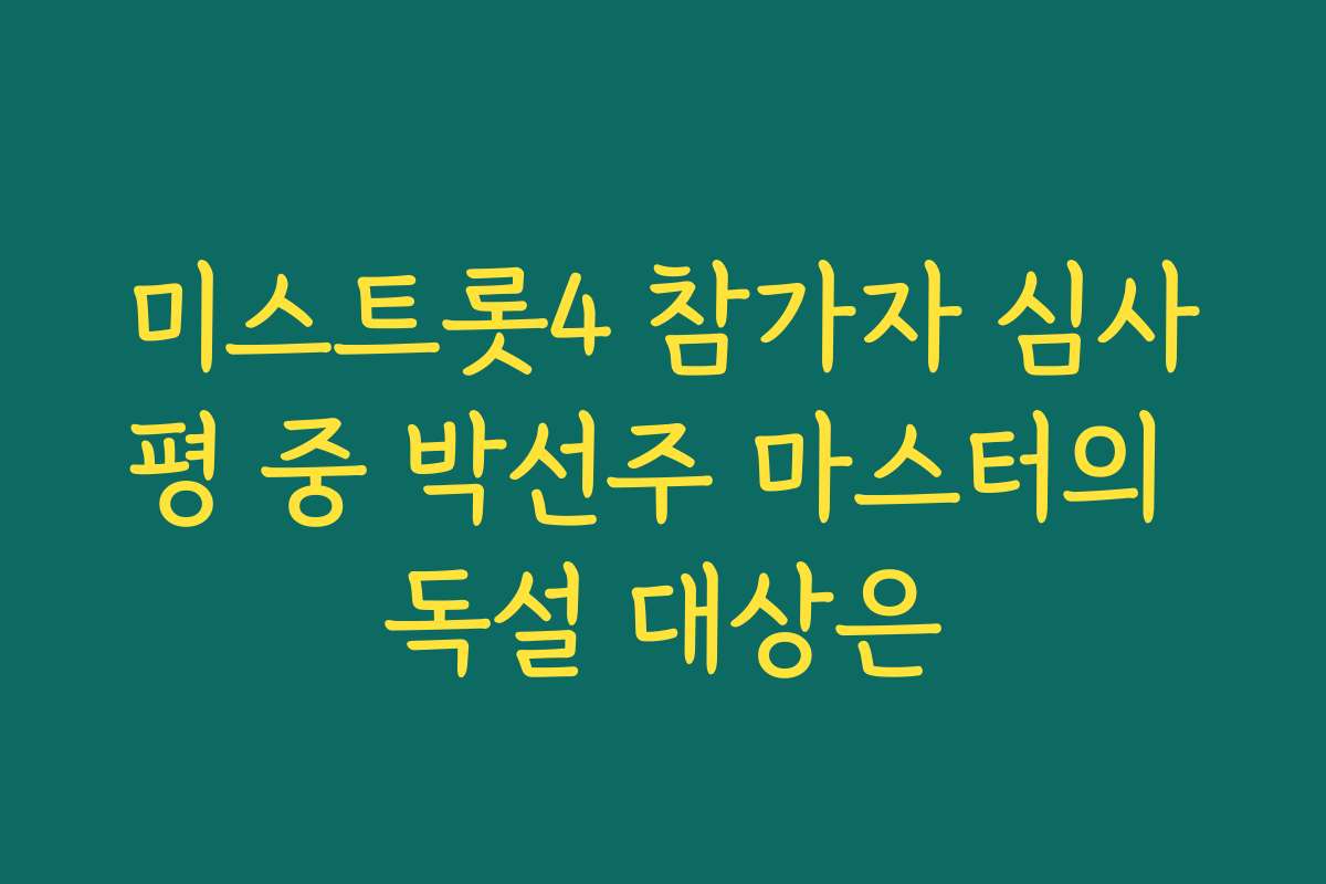 미스트롯4 참가자 심사평 중 박선주 마스터의 독설 대상은