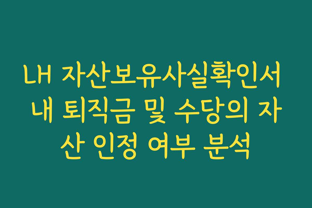 LH 자산보유사실확인서 내 퇴직금 및 수당의 자산 인정 여부 분석