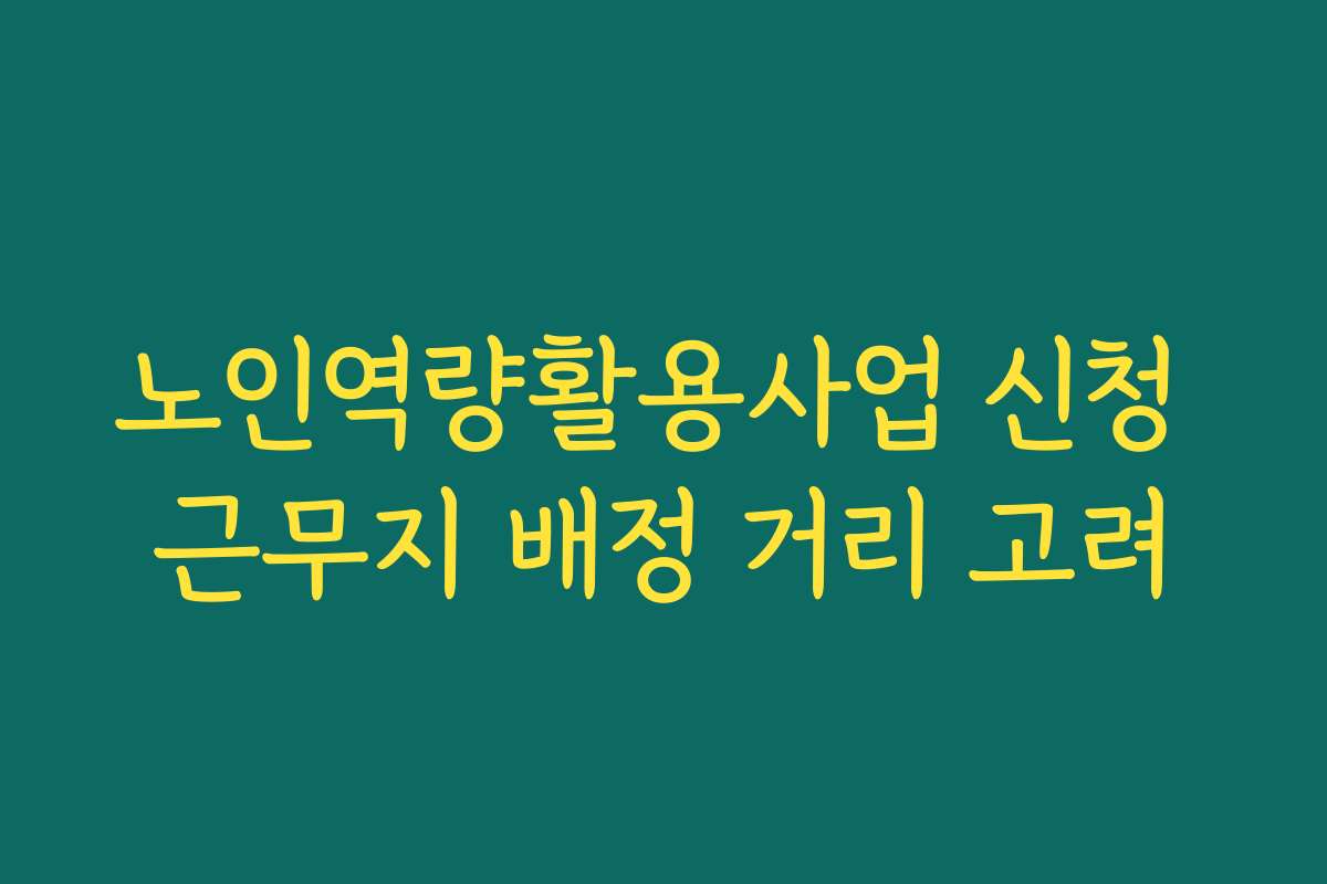 노인역량활용사업 신청 근무지 배정 거리 고려