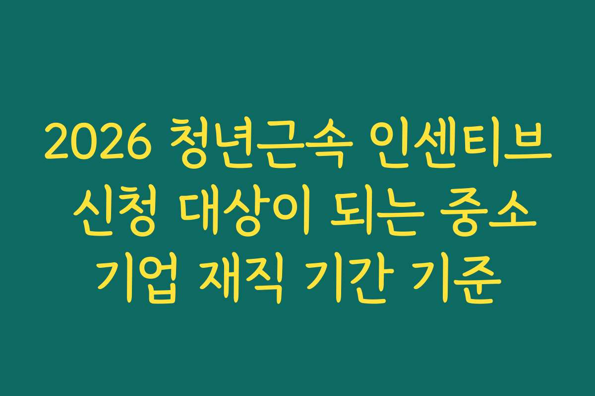 2026 청년근속 인센티브 신청 대상이 되는 중소기업 재직 기간 기준