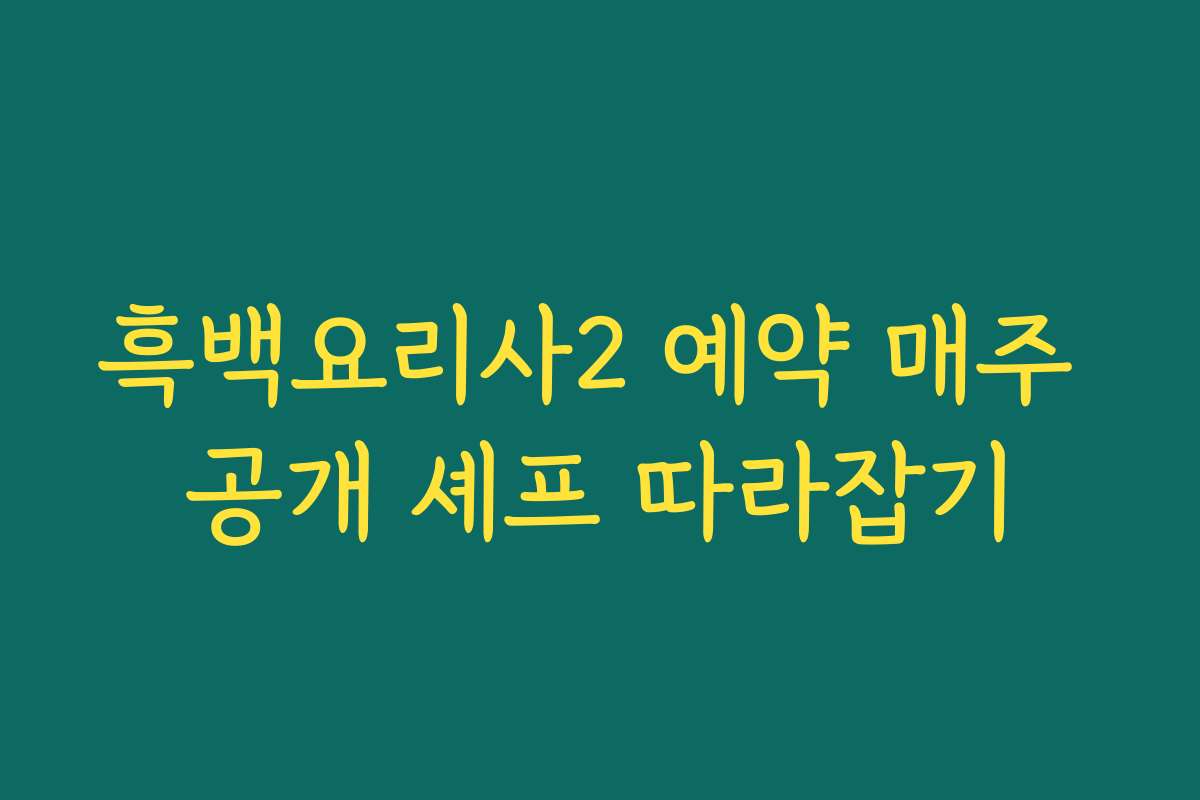 흑백요리사2 예약 매주 공개 셰프 따라잡기
