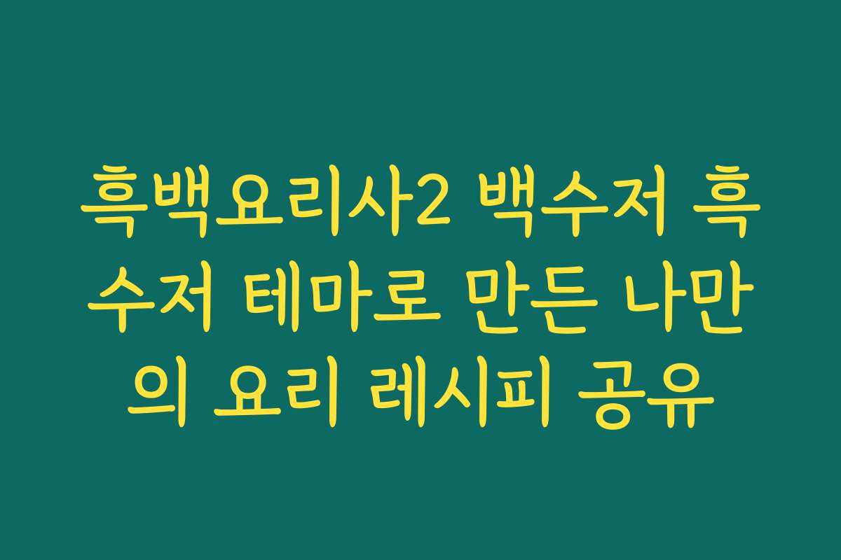 흑백요리사2 백수저 흑수저 테마로 만든 나만의 요리 레시피 공유