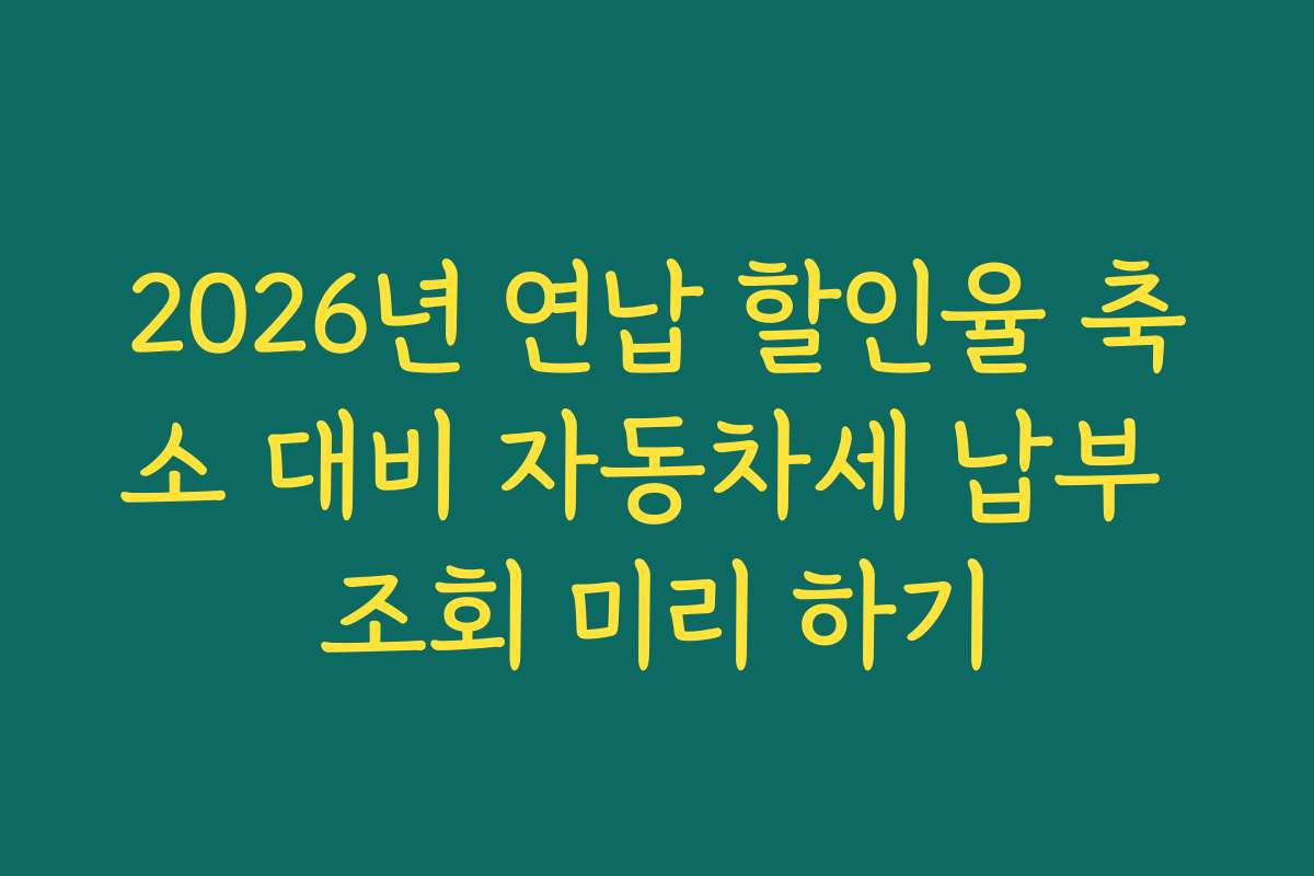 2026년 연납 할인율 축소 대비 자동차세 납부 조회 미리 하기