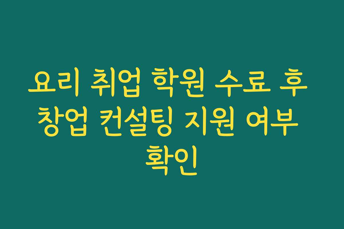 요리 취업 학원 수료 후 창업 컨설팅 지원 여부 확인