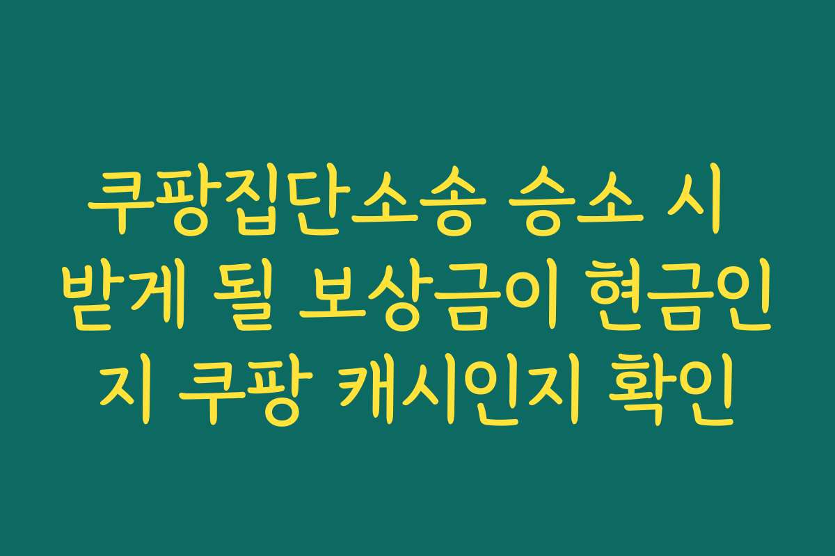쿠팡집단소송 승소 시 받게 될 보상금이 현금인지 쿠팡 캐시인지 확인