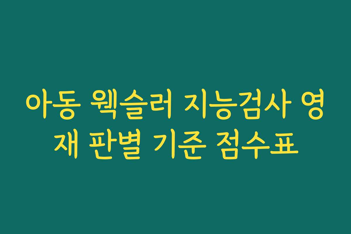 아동 웩슬러 지능검사 영재 판별 기준 점수표