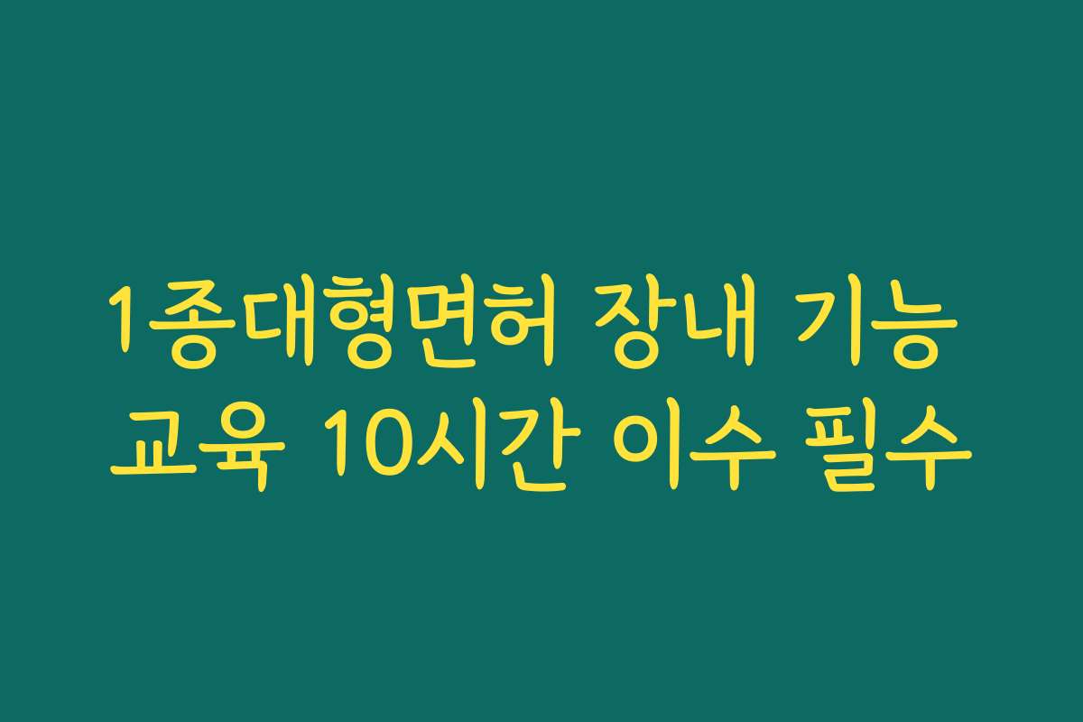 1종대형면허 장내 기능 교육 10시간 이수 필수