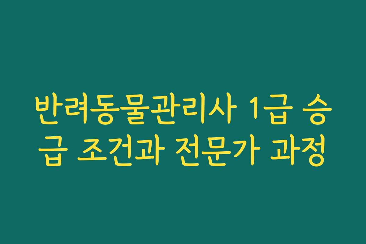 반려동물관리사 1급 승급 조건과 전문가 과정