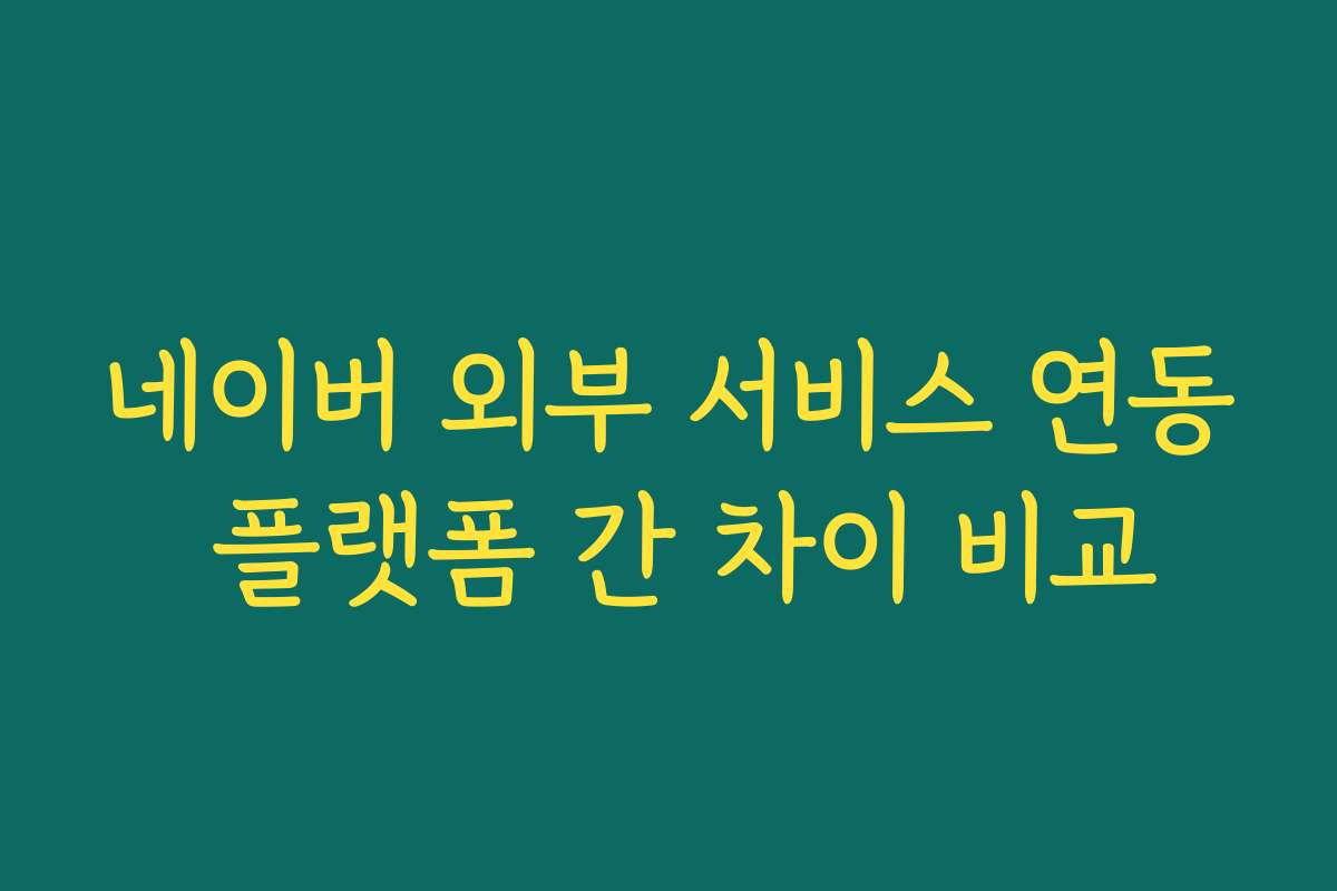 네이버 외부 서비스 연동 플랫폼 간 차이 비교