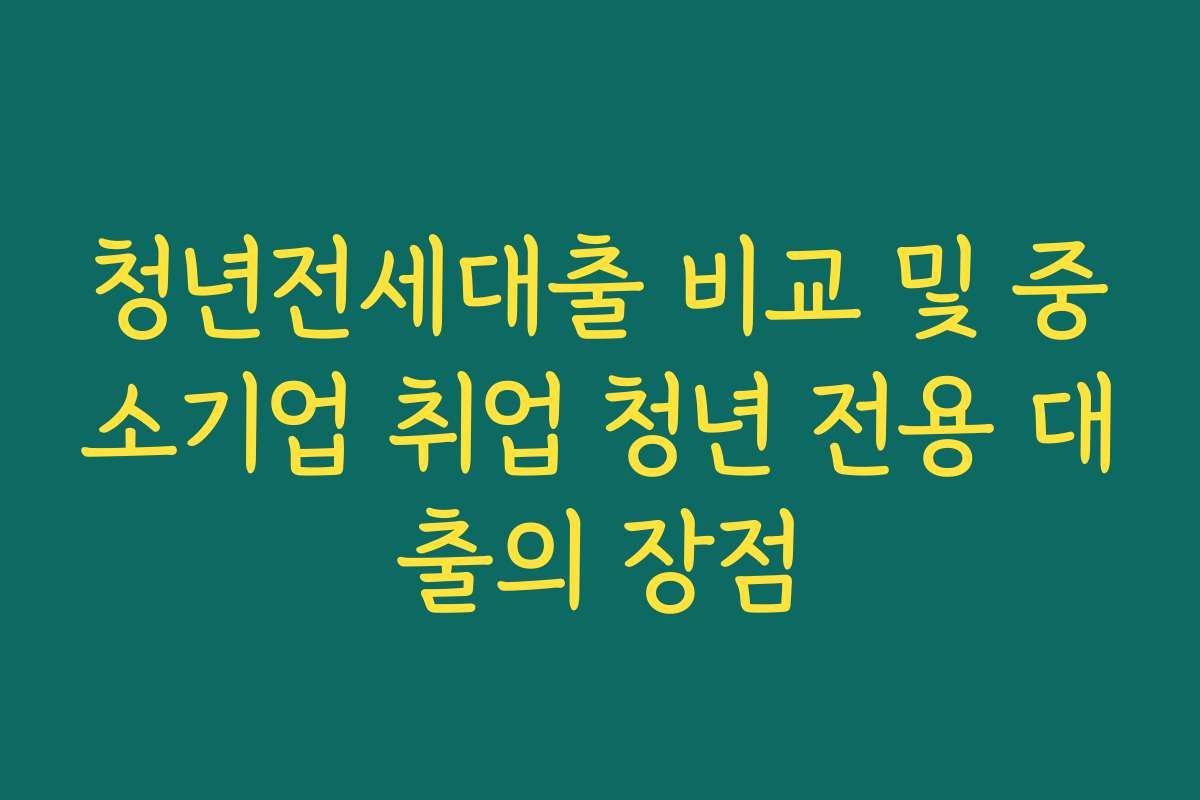 청년전세대출 비교 및 중소기업 취업 청년 전용 대출의 장점