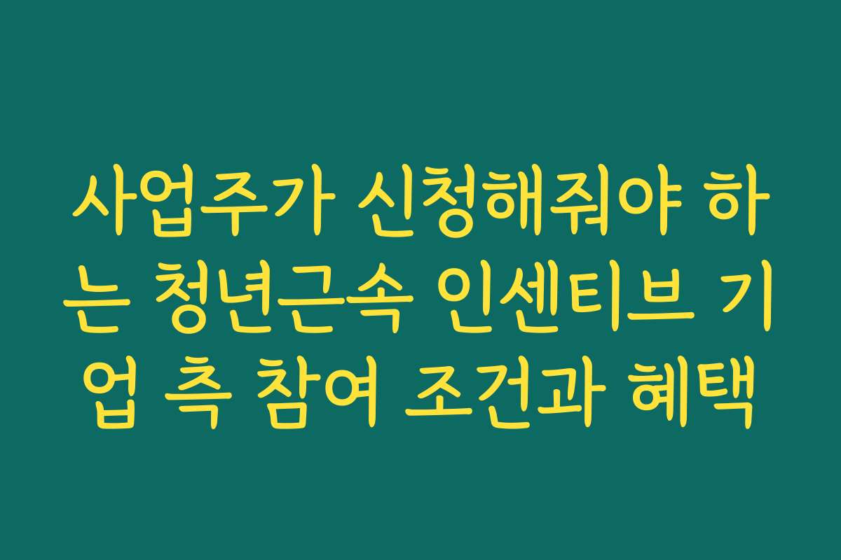 사업주가 신청해줘야 하는 청년근속 인센티브 기업 측 참여 조건과 혜택
