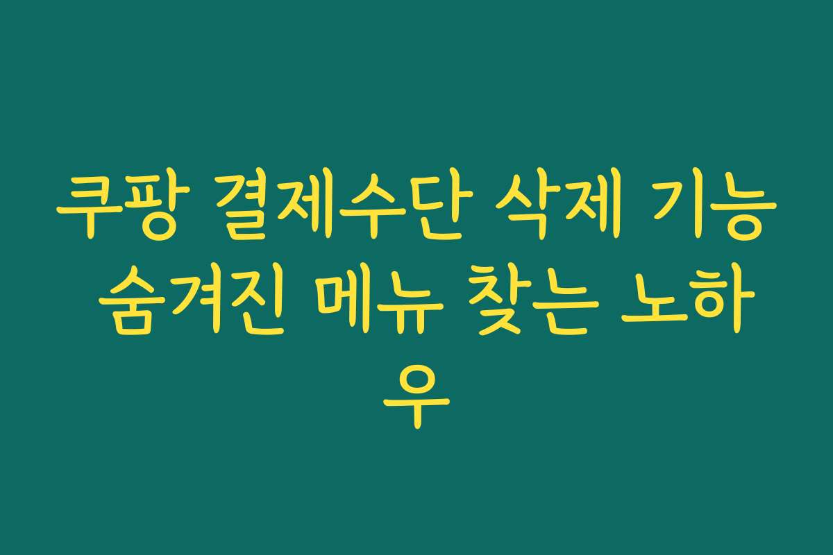 쿠팡 결제수단 삭제 기능 숨겨진 메뉴 찾는 노하우