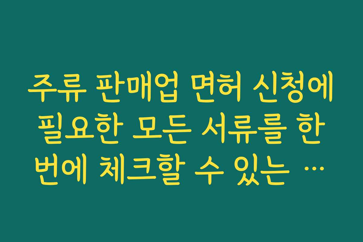 주류 판매업 면허 신청에 필요한 모든 서류를 한 번에 체크할 수 있는 준비 목록 만들기