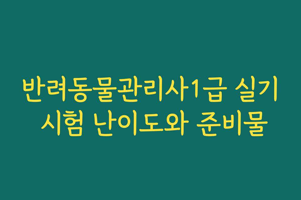 반려동물관리사1급 실기 시험 난이도와 준비물