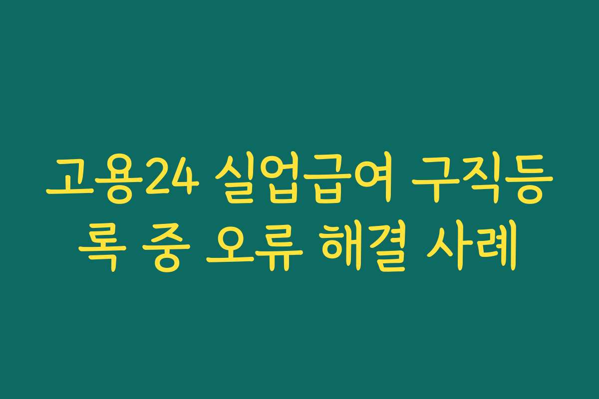 고용24 실업급여 구직등록 중 오류 해결 사례
