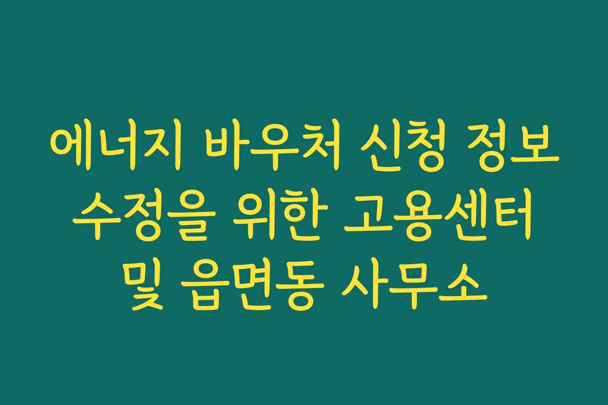 에너지 바우처 신청 정보 수정을 위한 고용센터 및 읍면동 사무소