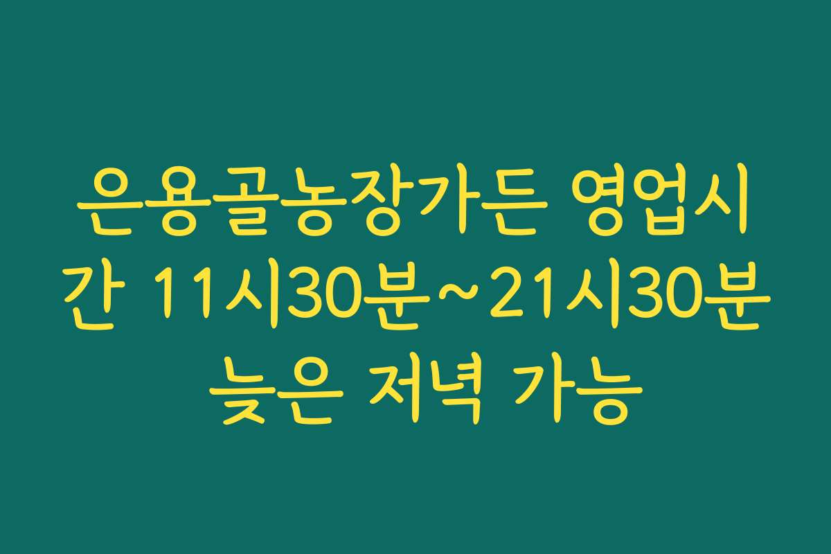 은용골농장가든 영업시간 11시30분~21시30분 늦은 저녁 가능