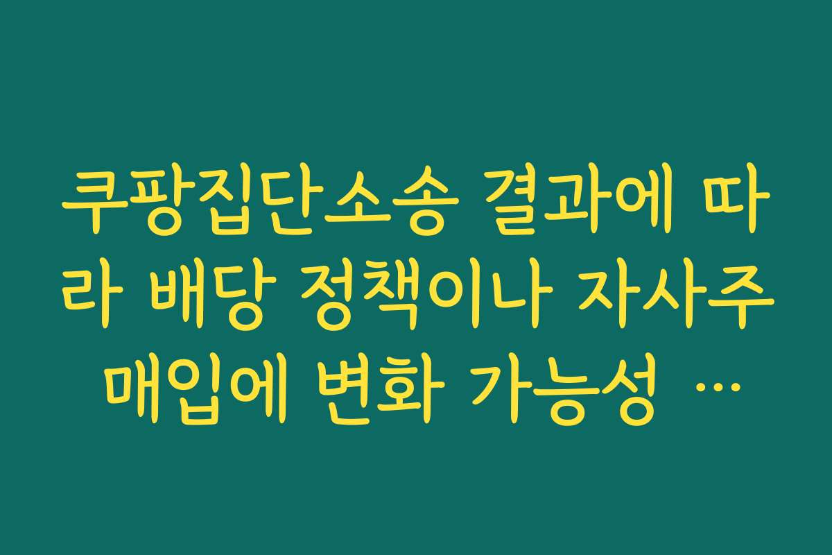 쿠팡집단소송 결과에 따라 배당 정책이나 자사주 매입에 변화 가능성 있는지 살펴보기