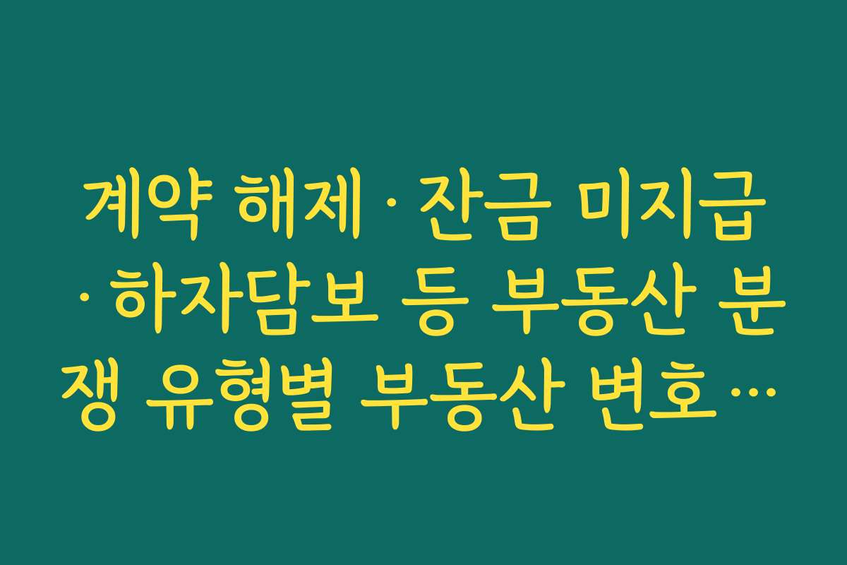 계약 해제·잔금 미지급·하자담보 등 부동산 분쟁 유형별 부동산 변호사 역할 살펴보기