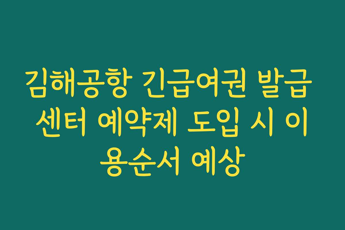 김해공항 긴급여권 발급 센터 예약제 도입 시 이용순서 예상