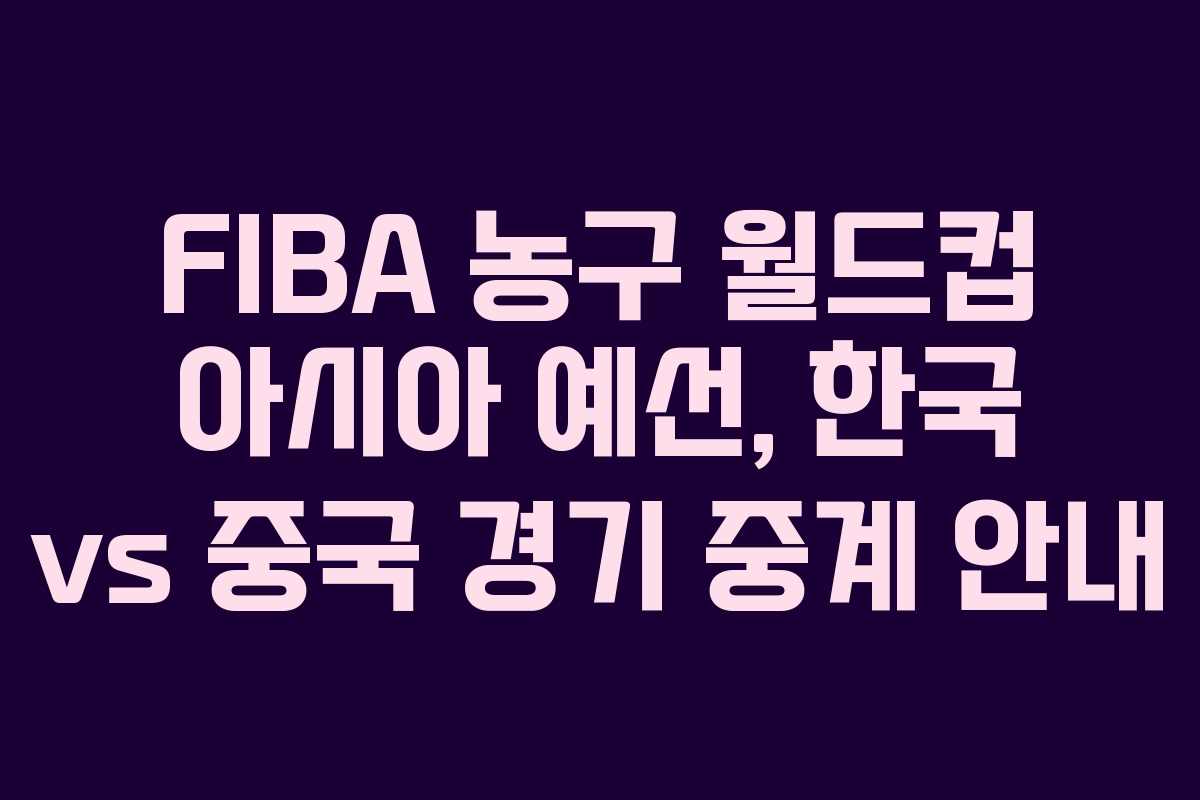 FIBA 농구 월드컵 아시아 예선, 한국 vs 중국 경기 중계 안내