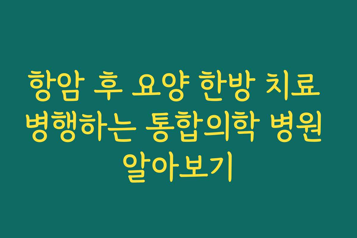 항암 후 요양 한방 치료 병행하는 통합의학 병원 알아보기